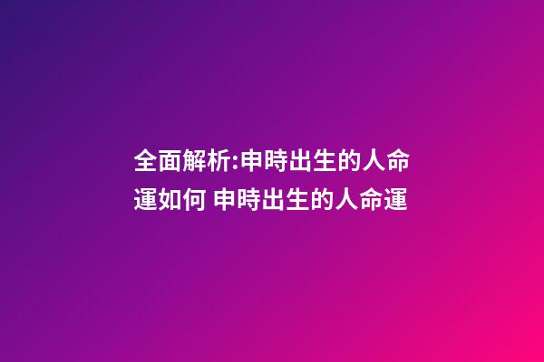 全面解析:申時出生的人命運如何 申時出生的人命運-第1張-觀點-玄機派